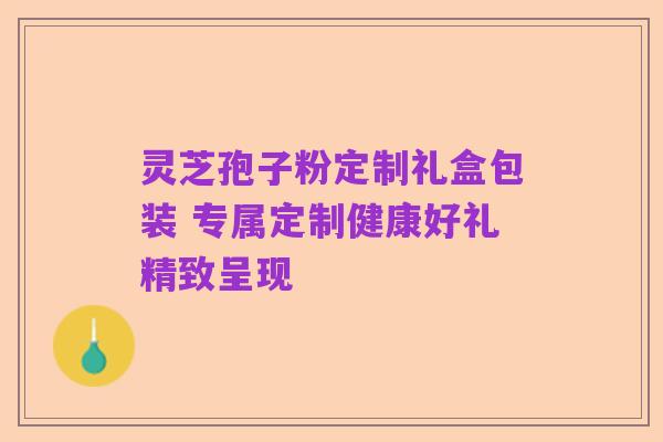 灵芝孢子粉定制礼盒包装 专属定制健康好礼精致呈现