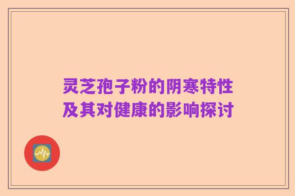 灵芝孢子粉的阴寒特性及其对健康的影响探讨