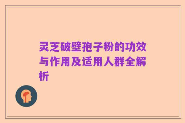 灵芝破壁孢子粉的功效与作用及适用人群全解析
