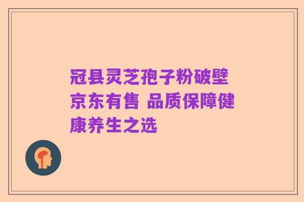 冠县灵芝孢子粉破壁 京东有售 品质保障健康养生之选