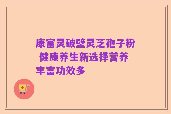 康富灵破壁灵芝孢子粉 健康养生新选择营养丰富功效多