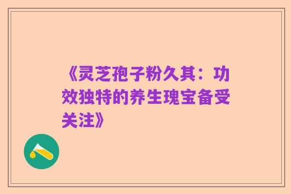 《灵芝孢子粉久其：功效独特的养生瑰宝备受关注》