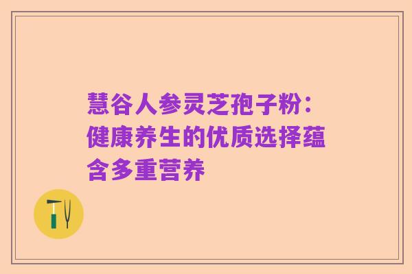 慧谷人参灵芝孢子粉：健康养生的优质选择蕴含多重营养