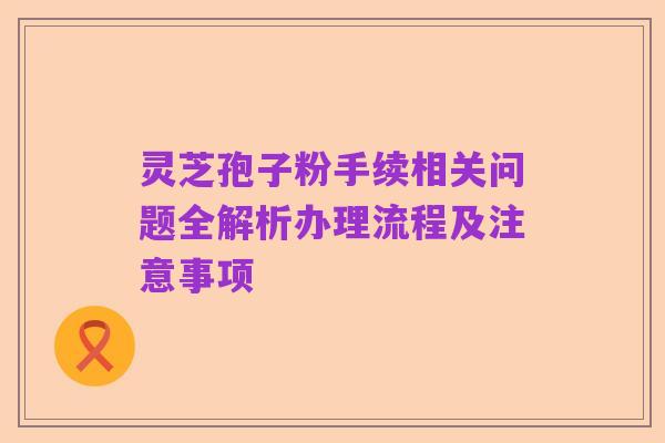 灵芝孢子粉手续相关问题全解析办理流程及注意事项