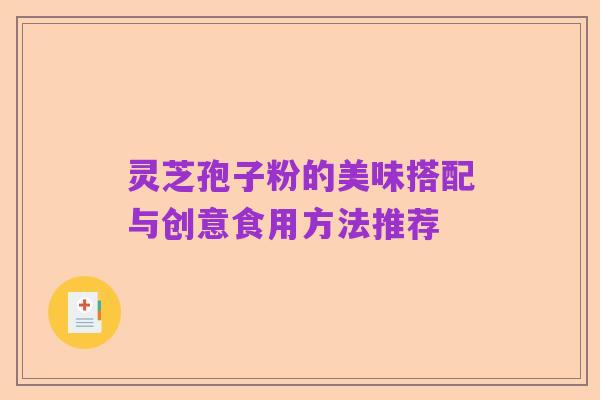灵芝孢子粉的美味搭配与创意食用方法推荐