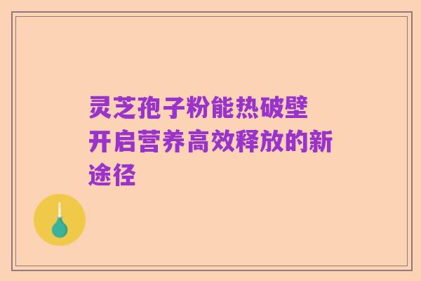 灵芝孢子粉能热破壁 开启营养高效释放的新途径