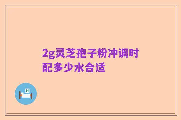 2g灵芝孢子粉冲调时配多少水合适