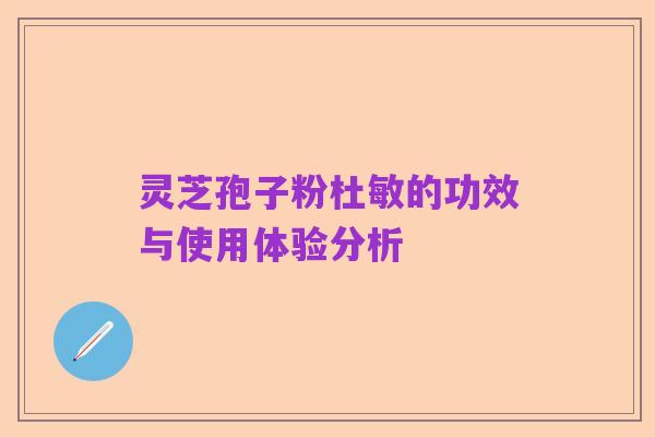 灵芝孢子粉杜敏的功效与使用体验分析