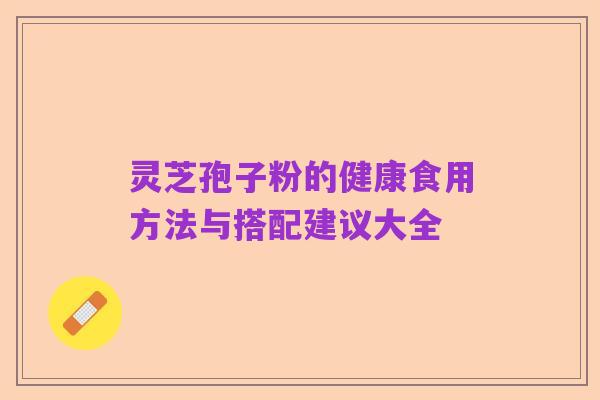 灵芝孢子粉的健康食用方法与搭配建议大全