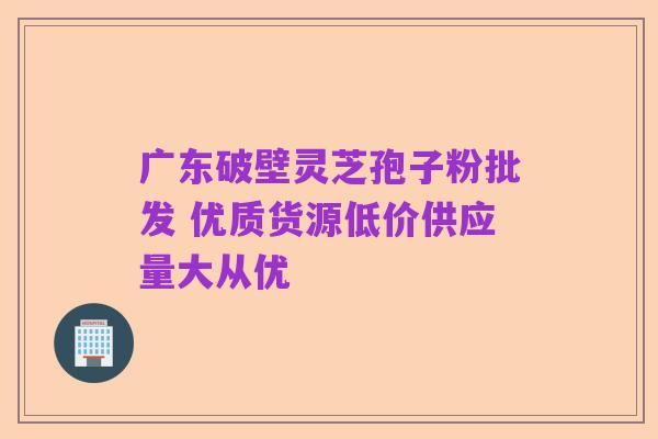 广东破壁灵芝孢子粉批发 优质货源低价供应量大从优