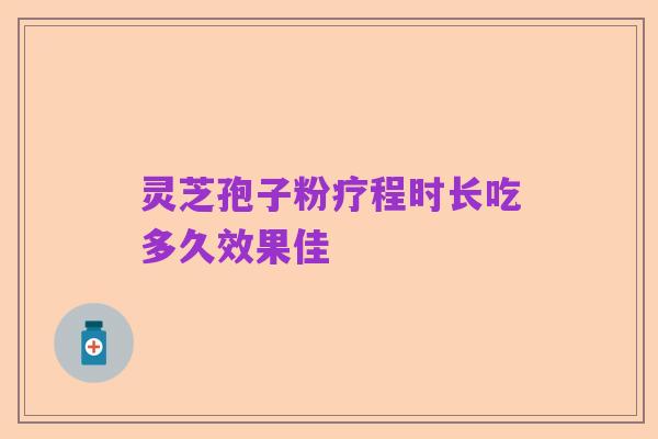 灵芝孢子粉疗程时长吃多久效果佳