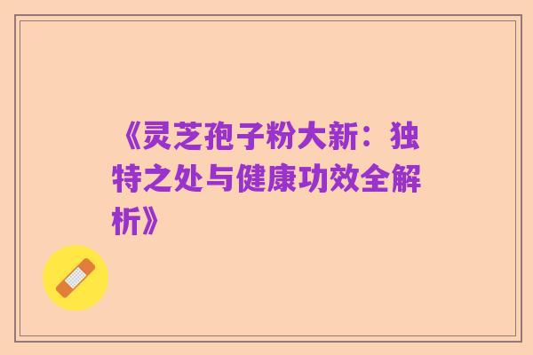 《灵芝孢子粉大新：独特之处与健康功效全解析》
