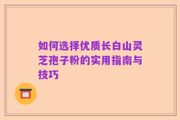 如何选择优质长白山灵芝孢子粉的实用指南与技巧