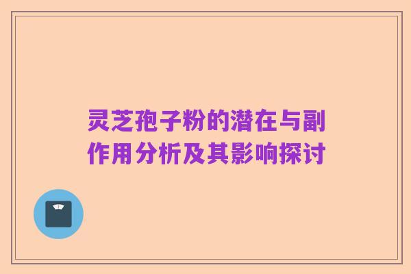 灵芝孢子粉的潜在与副作用分析及其影响探讨