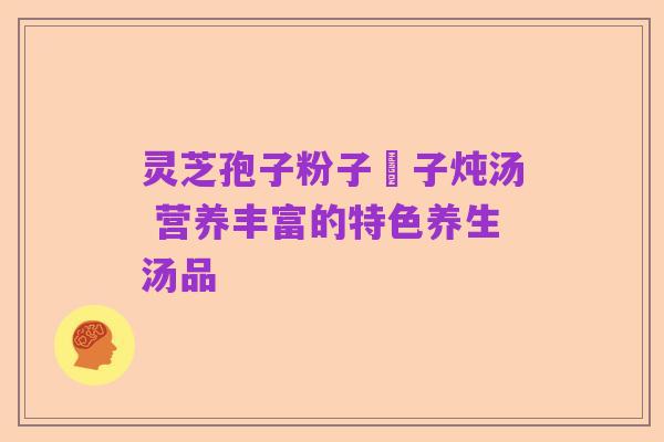 灵芝孢子粉子枹子炖汤 营养丰富的特色养生汤品