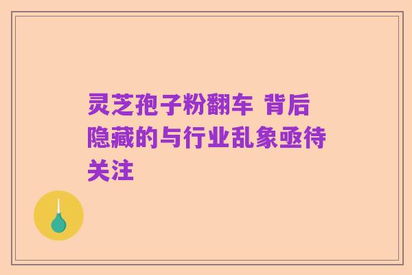 灵芝孢子粉翻车 背后隐藏的与行业乱象亟待关注