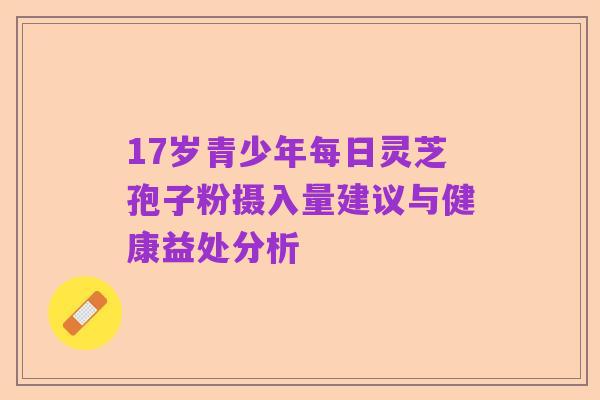 17岁青少年每日灵芝孢子粉摄入量建议与健康益处分析