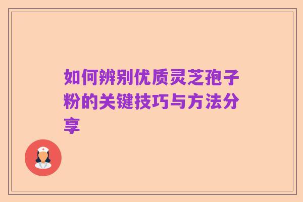 如何辨别优质灵芝孢子粉的关键技巧与方法分享