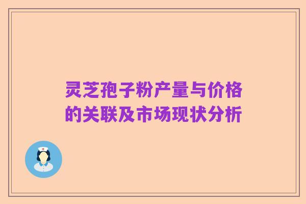 灵芝孢子粉产量与价格的关联及市场现状分析