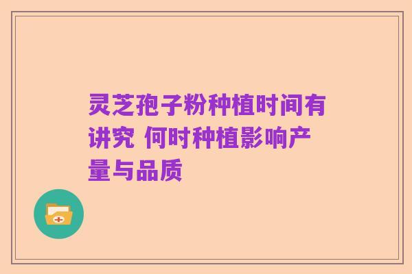 灵芝孢子粉种植时间有讲究 何时种植影响产量与品质