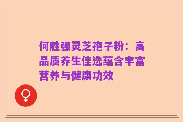 何胜强灵芝孢子粉：高品质养生佳选蕴含丰富营养与健康功效