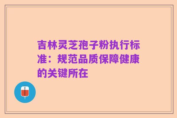 吉林灵芝孢子粉执行标准：规范品质保障健康的关键所在