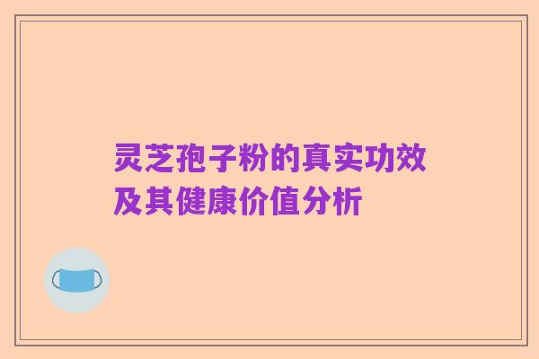 灵芝孢子粉的真实功效及其健康价值分析