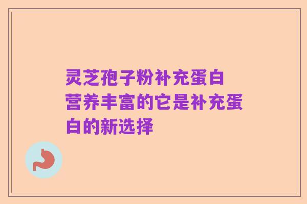 灵芝孢子粉补充蛋白 营养丰富的它是补充蛋白的新选择