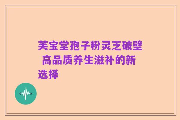 芙宝堂孢子粉灵芝破壁 高品质养生滋补的新选择