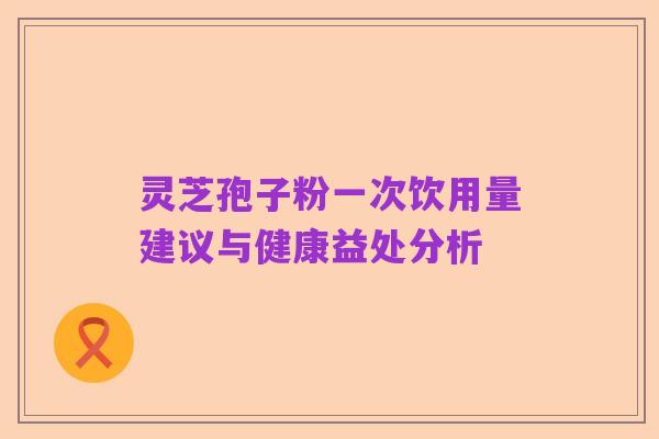 灵芝孢子粉一次饮用量建议与健康益处分析