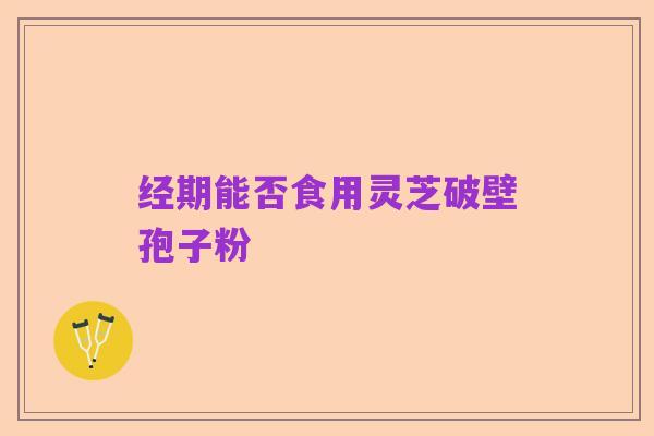 经期能否食用灵芝破壁孢子粉