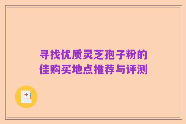 寻找优质灵芝孢子粉的佳购买地点推荐与评测