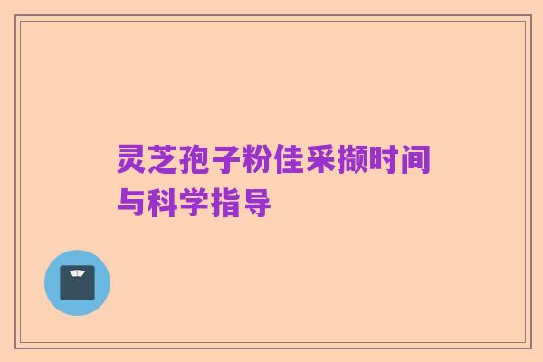 灵芝孢子粉佳采撷时间与科学指导
