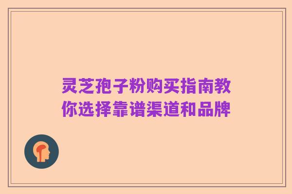 灵芝孢子粉购买指南教你选择靠谱渠道和品牌