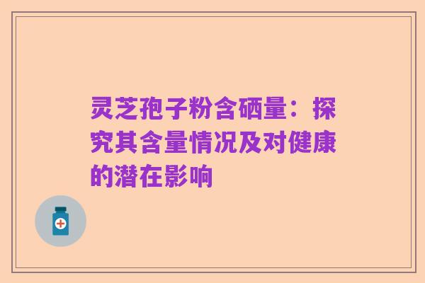 灵芝孢子粉含硒量:探究其含量情况及对健康的潜在影响