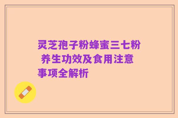 灵芝孢子粉蜂蜜三七粉 养生功效及食用注意事项全解析