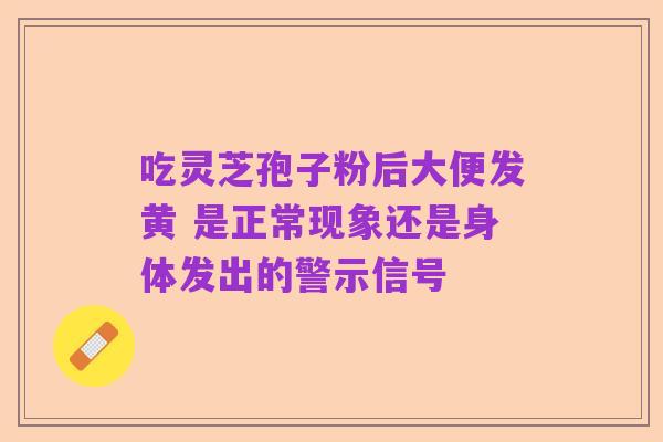 吃灵芝孢子粉后大便发黄 是正常现象还是身体发出的警示信号