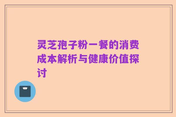 灵芝孢子粉一餐的消费成本解析与健康价值探讨