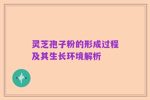 灵芝孢子粉的形成过程及其生长环境解析