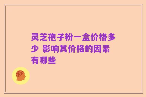 灵芝孢子粉一盒价格多少 影响其价格的因素有哪些