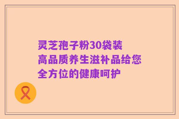 灵芝孢子粉30袋装 高品质养生滋补品给您全方位的健康呵护