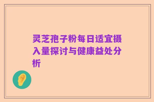 灵芝孢子粉每日适宜摄入量探讨与健康益处分析