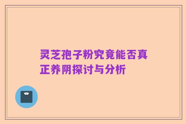 灵芝孢子粉究竟能否真正养阴探讨与分析