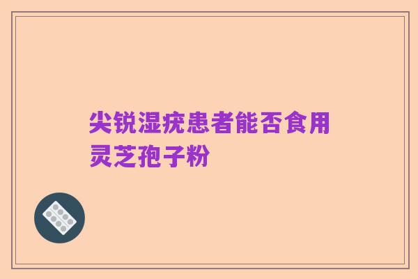 尖锐湿疣患者能否食用灵芝孢子粉