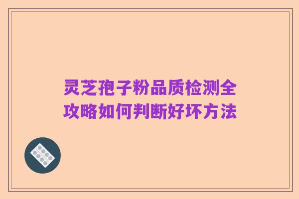 灵芝孢子粉品质检测全攻略如何判断好坏方法