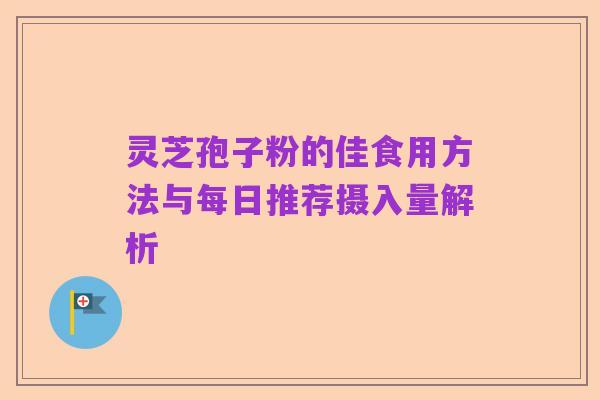 灵芝孢子粉的佳食用方法与每日推荐摄入量解析