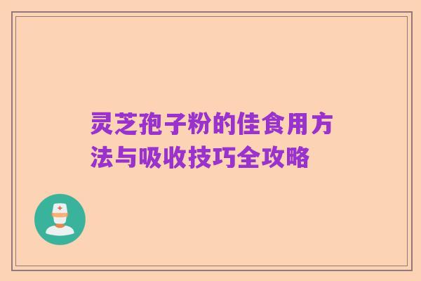 灵芝孢子粉的佳食用方法与吸收技巧全攻略