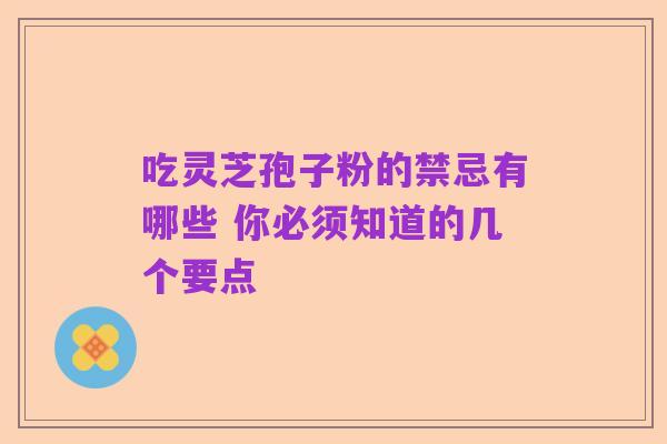 吃灵芝孢子粉的禁忌有哪些 你必须知道的几个要点