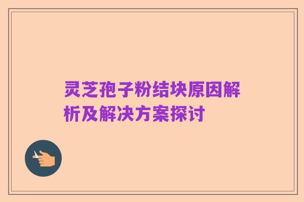 灵芝孢子粉结块原因解析及解决方案探讨