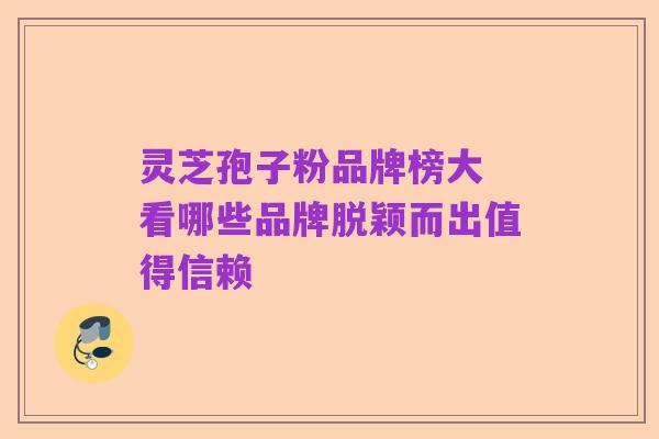 灵芝孢子粉品牌榜大 看哪些品牌脱颖而出值得信赖